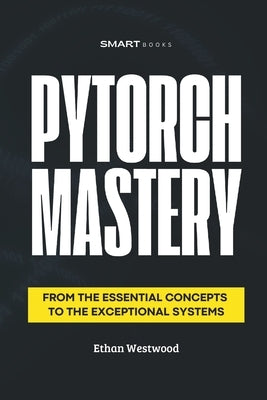 PyTorch MASTERY: From the Essential to the Exceptional by Westwood, Ethan