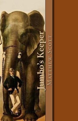 Jumbo's Keeper: The autobiography of Matthew Scott and his biography of P.T. Barnum's great elephant Jumbo by D'James, Christopher
