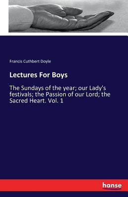 Lectures For Boys: The Sundays of the year; our Lady's festivals; the Passion of our Lord; the Sacred Heart. Vol. 1 by Doyle, Francis Cuthbert