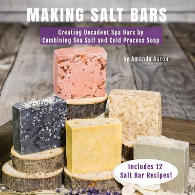 Making Salt Bars: Creating Decadent Spa Bars by Combining Sea Salt and Cold Process Soap by Aaron, Amanda Gail