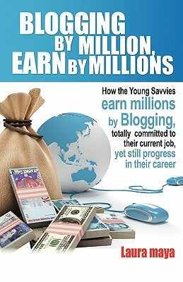Blogging by Million, Earn by Millions: How the Young Savvies Earn Millions by Blogging, Totally Committed to Their Current Job, Yet Still Progress in by Maya, Laura