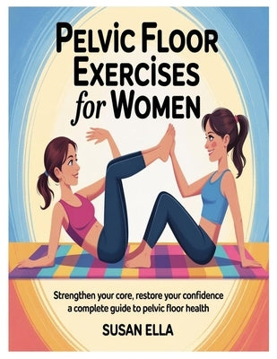 Pelvic Floor Exercises for Women: Strengthen Your Core, Restore Your Confidence A Complete Guide to Pelvic Floor Health by Ella, Susan