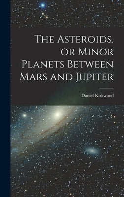 The Asteroids, or Minor Planets Between Mars and Jupiter by Kirkwood, Daniel