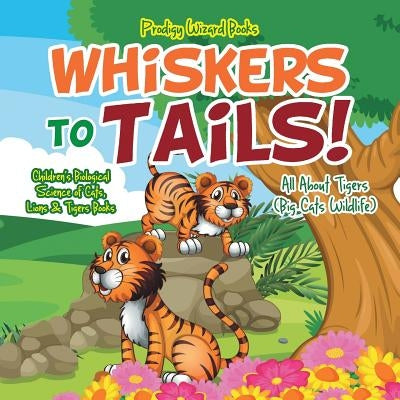 Whiskers to Tails! All about Tigers (Big Cats Wildlife) - Children's Biological Science of Cats, Lions & Tigers Books by Prodigy Wizard