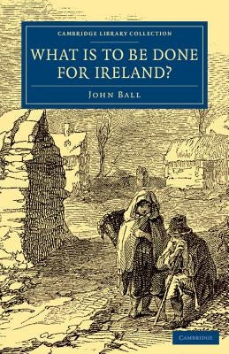 What Is to be Done for Ireland? by Ball, John