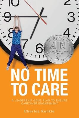 No Time to Care: A Leadership Game Plan to Ensure Caregiver Engagement by Kunkle, Charles