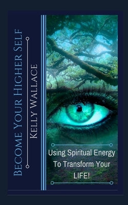 Become Your Higher Self: Using Spiritual Energy To Transform Your Body, Soul, And Your Life! by Wallace, Kelly
