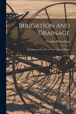 Irrigation and Drainage: Principles and Practice of Their Cultural Phases by King, Franklin Hiram