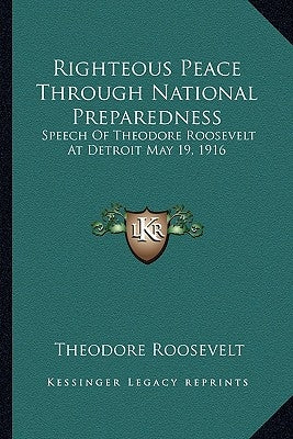 Righteous Peace Through National Preparedness: Speech of Theodore Roosevelt at Detroit May 19, 1916 by Roosevelt, Theodore, IV
