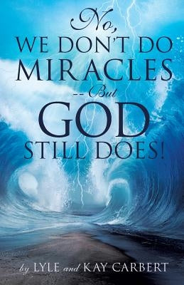 No, We Don't Do Miracles -- But God Still Does! by Carbert, Lyle