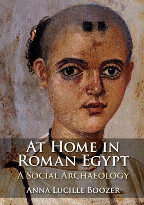 At Home in Roman Egypt: A Social Archaeology by Boozer, Anna Lucille