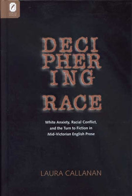 Deciphering Race: White Anxiety, Racial Conflict, & the Turn to Fiction in Mid-Victorian English Prose by Callanan, Laura