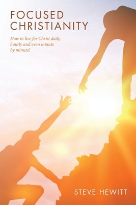 Focused Christianity: How to live for Christ daily, hourly and even minute by minute! by Hewitt, Steve