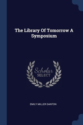 The Library Of Tomorrow A Symposium by Danton, Emily Miller