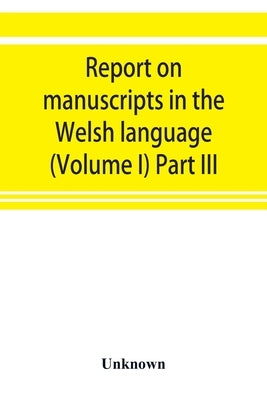 Report on manuscripts in the Welsh language (Volume I) Part III by Unknown