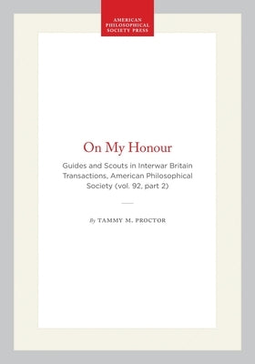 On My Honour: Guides and Scouts in Interwar Britain Transactions, American Philosophical Society (Vol. 92, Part 2) by Proctor, Tammy M.