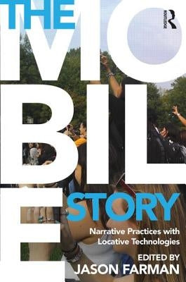 The Mobile Story: Narrative Practices with Locative Technologies by Farman, Jason