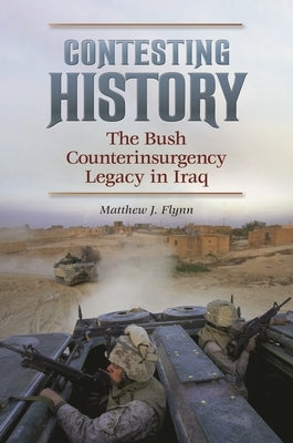 Contesting History: The Bush Counterinsurgency Legacy in Iraq by Flynn, Matthew