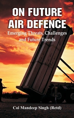 On Future Air Defence: Emerging Threats, Challenges and Future Trends by Singh, Col Mandeep