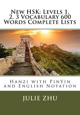 New HSK: Levels 1, 2, 3 Vocabulary 600 Words Complete Lists: Hanzi with PinYin and English Notation by Zhu, Julie