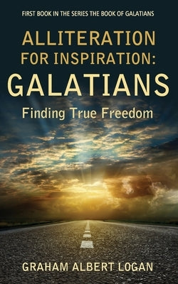 Alliteration for Inspiration: GALATIANS: Finding True Freedom by Logan, Graham Albert