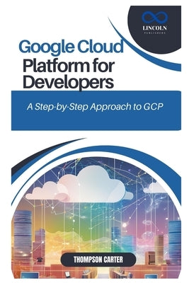 Google Cloud Platform for Developers: A Step-by-Step Approach to GCP by Carter, Thompson