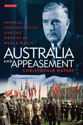 Australia and Appeasement: Imperial Foreign Policy and the Origins of World War II by Waters, Christopher