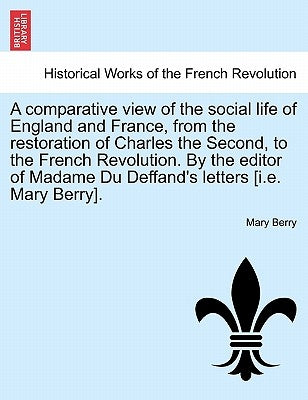 A Comparative View of the Social Life of England and France, from the Restoration of Charles the Second, to the French Revolution. by the Editor of Ma by Berry, Mary
