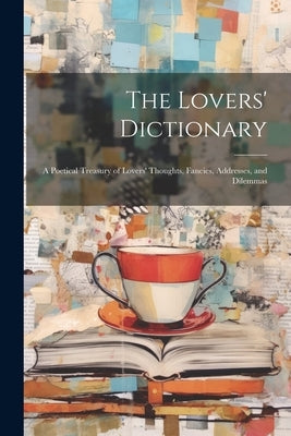 The Lovers' Dictionary: A Poetical Treasury of Lovers' Thoughts, Fancies, Addresses, and Dilemmas by Anonymous