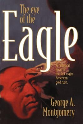 The Eye of the Eagle: A Historical Novel of the First Major American Gold Rush by Montgomery, George A.