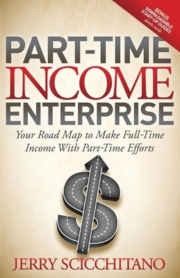 Part-Time Income Enterprise: Your Road Map to Make Full-Time Income with Part-Time Efforts by Scicchitano, Jerry