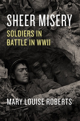 Sheer Misery: Soldiers in Battle in WWII by Roberts, Mary Louise