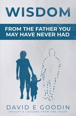Wisdom: From The Father You May Have Never Had by Goodin, David E.