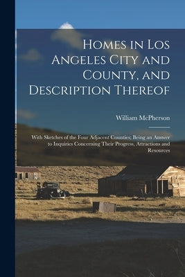 Homes in Los Angeles City and County, and Description Thereof: With Sketches of the Four Adjacent Counties; Being an Answer to Inquiries Concerning Th by McPherson, William