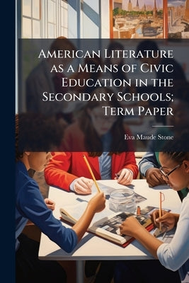 American Literature as a Means of Civic Education in the Secondary Schools; Term Paper by Stone, Eva Maude