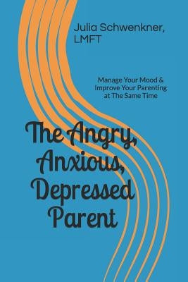 The Angry, Anxious, Depressed Parent: Manage Your Mood & Improve Your Parenting at the Same Time by Schwenkner, Julia a.
