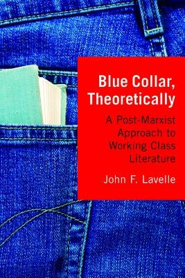 Blue Collar, Theoretically: A Post-Marxist Approach to Working Class Literature by Lavelle, John F.