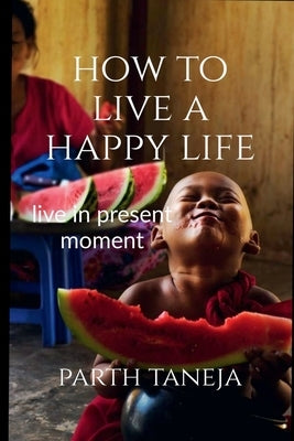 How to live a happy life: Live in present moment by Taneja, Parth