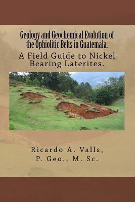 Geology and Geochemical Evolution of the Ophiolitic Belts in Guatemala.: A Field Guide to Nickel Bearing Laterites. by Valls, Ricardo a.