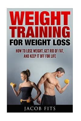 Weight Training: How to Lose Weight Get Rid of Fat and Keep it Off for Life by Fits, Jacob