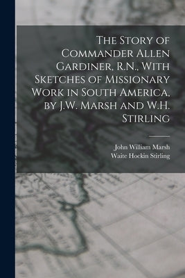 The Story of Commander Allen Gardiner, R.N., With Sketches of Missionary Work in South America, by J.W. Marsh and W.H. Stirling by Marsh, John William