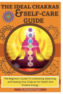 The Ideal Chakras & Self-Care Guide: The Beginner's Guide To Unblocking, Balancing, and Healing Your Chakras For Health And Positive Energy Chakra For by Tuyen, Karamia