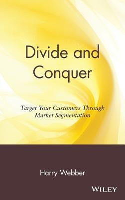 Divide and Conquer: Target Your Customers Through Market Segmentation by Webber, Harry