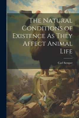 The Natural Conditions of Existence As They Affect Animal Life by Semper, Carl