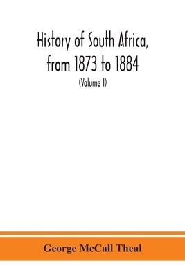 History of South Africa, from 1873 to 1884, twelve eventful years, with continuation of the history of Galekaland, Tembuland, Pondoland, and Bethshuan by McCall Theal, George