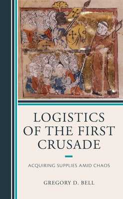 Logistics of the First Crusade: Acquiring Supplies Amid Chaos by Bell, Gregory D.