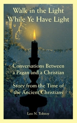 Walk in the Light While Ye Have Light: Conversations Between a Pagan and a Christian; Story from the Time of the Ancient Christians by Tolstoy, Leo N.