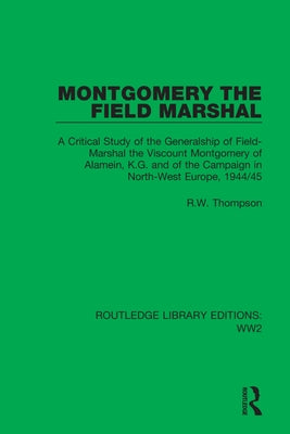 Montgomery the Field Marshal: A Critical Study of the Generalship of Field-Marshal the Viscount Montgomery of Alamein, K.G. and of the Campaign in N by Thompson, R. W.