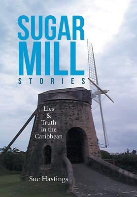 Sugar Mill Stories: Lies & Truth in the Caribbean by Hastings, Sue