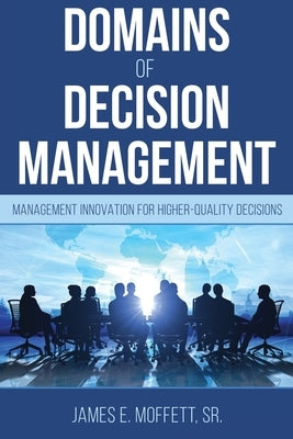 Domains of Decision Management: Management Innovation for Higher-Quality Decisions by Moffett, James E.